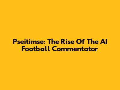 Pseitimse: The Rise Of The AI Football Commentator