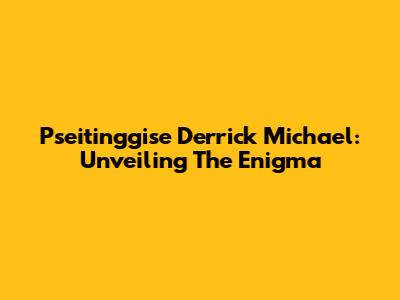 Pseitinggise Derrick Michael: Unveiling The Enigma