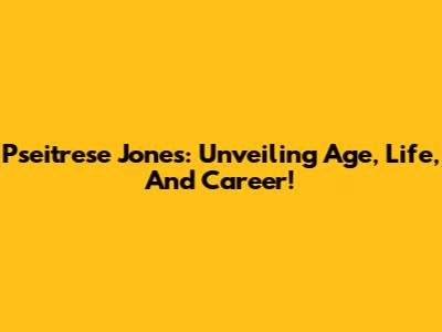 Pseitrese Jones: Unveiling Age, Life, And Career!