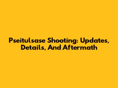 Pseitulsase Shooting: Updates, Details, And Aftermath