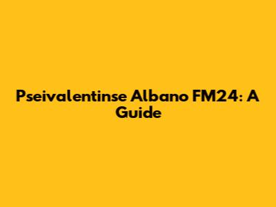 Pseivalentinse Albano FM24: A Guide