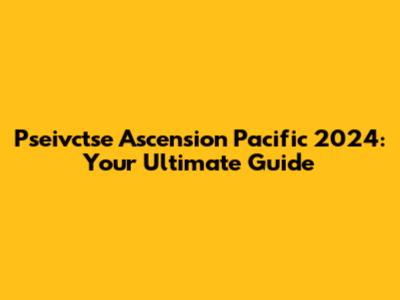 Pseivctse Ascension Pacific 2024: Your Ultimate Guide