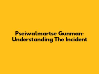 Pseiwalmartse Gunman: Understanding The Incident