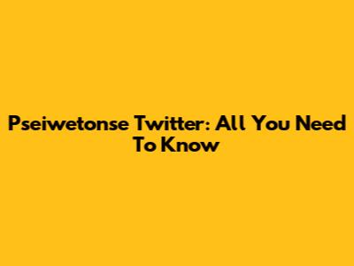Pseiwetonse Twitter: All You Need To Know
