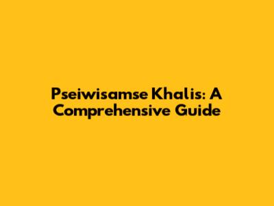 Pseiwisamse Khalis: A Comprehensive Guide