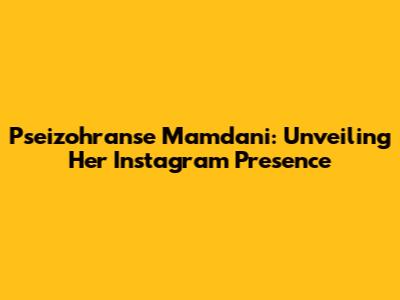 Pseizohranse Mamdani: Unveiling Her Instagram Presence