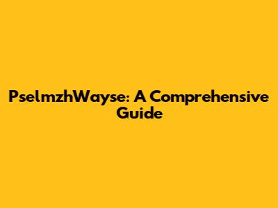 PselmzhWayse: A Comprehensive Guide