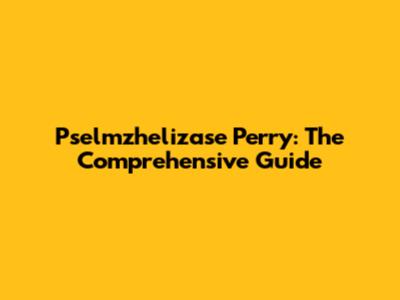 Pselmzhelizase Perry: The Comprehensive Guide