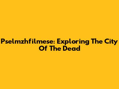 Pselmzhfilmese: Exploring The City Of The Dead