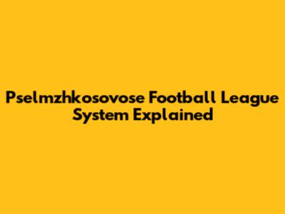 Pselmzhkosovose Football League System Explained