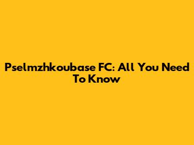 Pselmzhkoubase FC: All You Need To Know