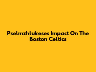 Pselmzhlukese's Impact On The Boston Celtics