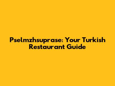 Pselmzhsuprase: Your Turkish Restaurant Guide
