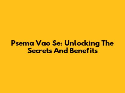 Psema Vao Se: Unlocking The Secrets And Benefits