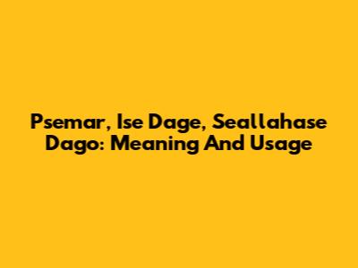 Psemar, Ise Dage, Seallahase Dago: Meaning And Usage