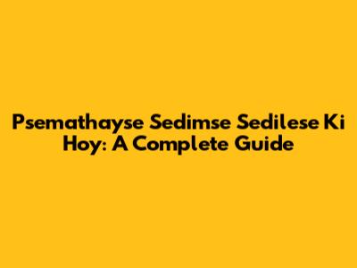 Psemathayse Sedimse Sedilese Ki Hoy: A Complete Guide