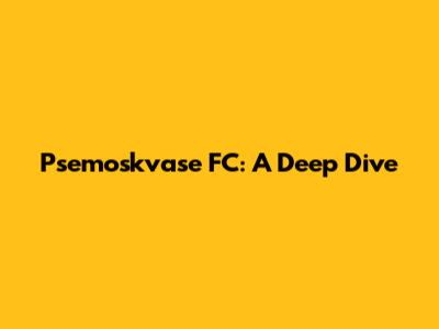 Psemoskvase FC: A Deep Dive