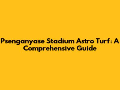 Psenganyase Stadium Astro Turf: A Comprehensive Guide