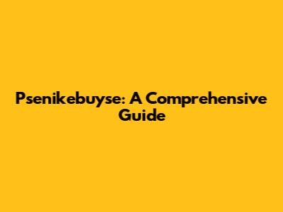 Psenikebuyse: A Comprehensive Guide