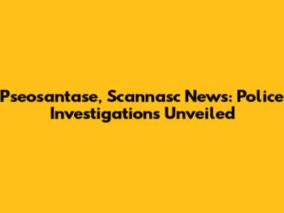 Pseosantase, Scannasc News: Police Investigations Unveiled