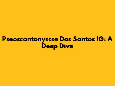 Pseoscantonyscse Dos Santos IG: A Deep Dive