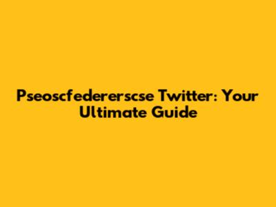 Pseoscfedererscse Twitter: Your Ultimate Guide