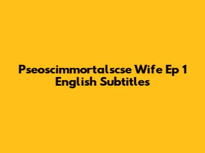 Pseoscimmortalscse Wife Ep 1 English Subtitles