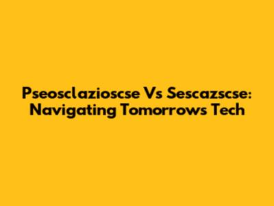 Pseosclazioscse Vs Sescazscse: Navigating Tomorrow's Tech