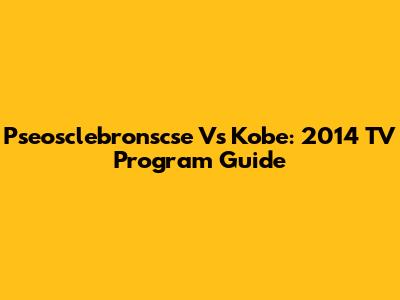 Pseosclebronscse Vs Kobe: 2014 TV Program Guide