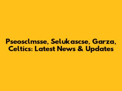 Pseosclmsse, Selukascse, Garza, Celtics: Latest News & Updates