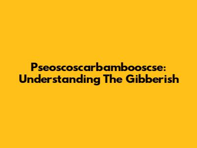 Pseoscoscarbambooscse: Understanding The Gibberish