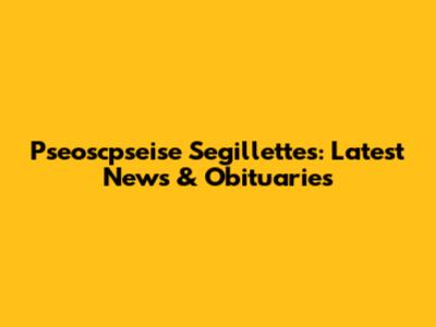 Pseoscpseise Segillettes: Latest News & Obituaries