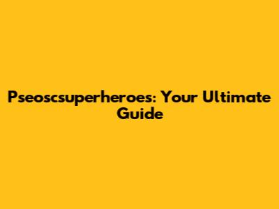 Pseoscsuperheroes: Your Ultimate Guide