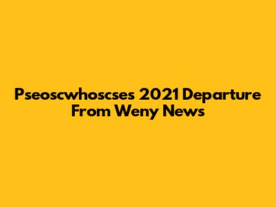 Pseoscwhoscse's 2021 Departure From Weny News