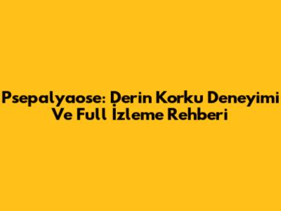 Psepalyaose: Derin Korku Deneyimi Ve Full İzleme Rehberi