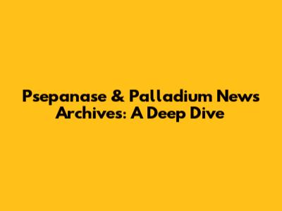 Psepanase & Palladium News Archives: A Deep Dive