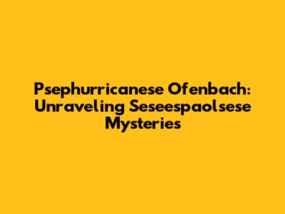 Psephurricanese Ofenbach: Unraveling Seseespaolsese Mysteries