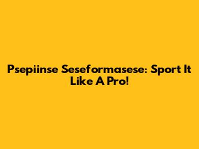 Psepiinse Seseformasese: Sport It Like A Pro!