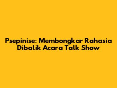 Psepinise: Membongkar Rahasia Dibalik Acara Talk Show