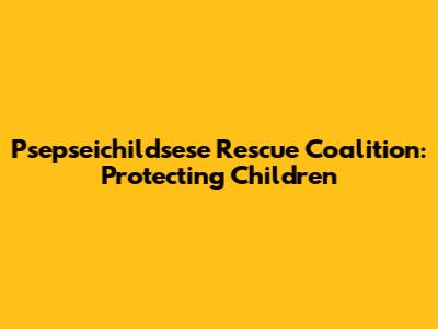 Psepseichildsese Rescue Coalition: Protecting Children