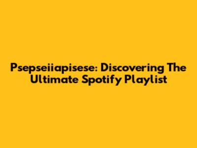 Psepseiiapisese: Discovering The Ultimate Spotify Playlist