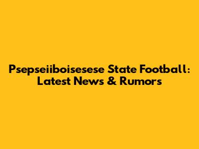 Psepseiiboisesese State Football: Latest News & Rumors