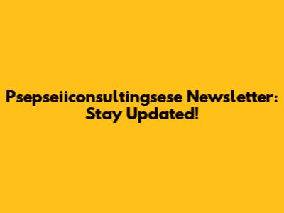 Psepseiiconsultingsese Newsletter: Stay Updated!