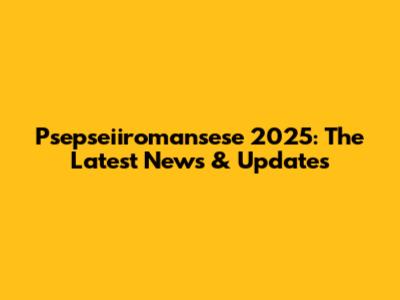 Psepseiiromansese 2025: The Latest News & Updates