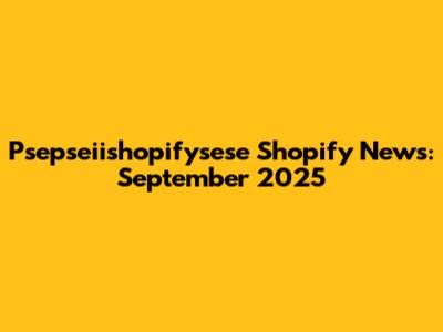 Psepseiishopifysese Shopify News: September 2025