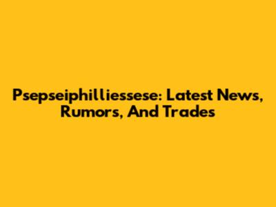 Psepseiphilliessese: Latest News, Rumors, And Trades