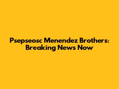 Psepseosc Menendez Brothers: Breaking News Now