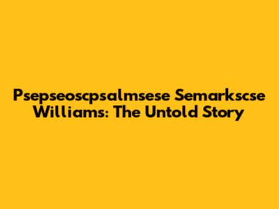 Psepseoscpsalmsese Semarkscse Williams: The Untold Story