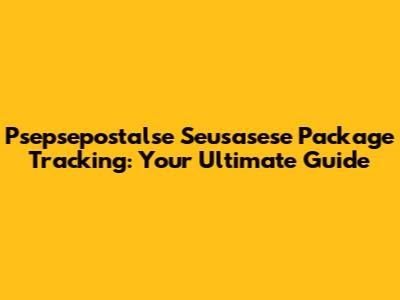 Psepsepostalse Seusasese Package Tracking: Your Ultimate Guide