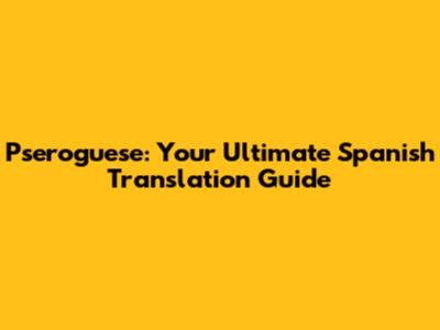 Pseroguese: Your Ultimate Spanish Translation Guide